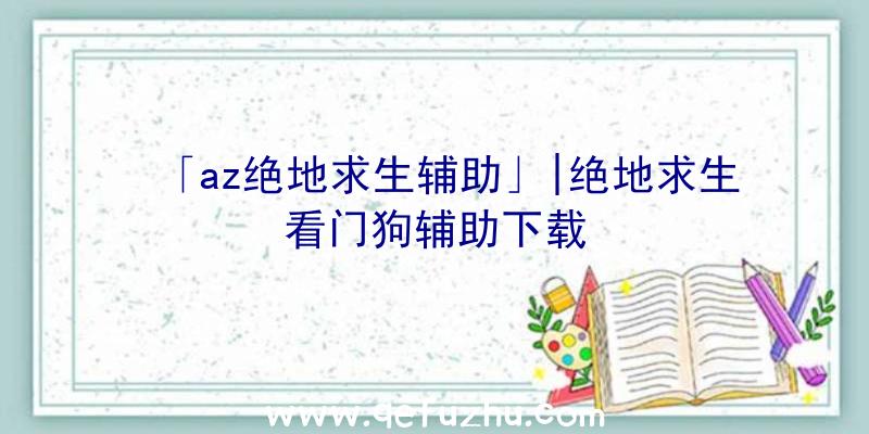 「az绝地求生辅助」|绝地求生看门狗辅助下载